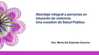 Abordaje integral a personas en
situación de violencia.
Una cuestión de Salud Pública
Dra. María Sol Espínola Cáceres
 