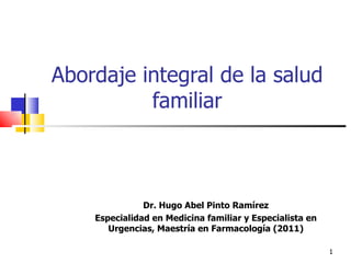 Abordaje integral de la salud
          familiar



               Dr. Hugo Abel Pinto Ramírez
    Especialidad en Medicina familiar y Especialista en
       Urgencias, Maestría en Farmacología (2011)

                                                          1
 