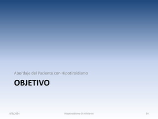 Abordaje del Paciente con Hipotiroidismo

OBJETIVO

8/1/2014

Hipotiroidismo-Dr.H.Martín

14

 