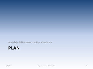 Abordaje del Paciente con Hipotiroidismo

PLAN

8/1/2014

Hipotiroidismo-Dr.H.Martín

24

 