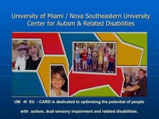 University of Miami / Nova Southeastern University Center for Autism & Related Disabilities UM  -N  SU  - CARD is dedicated to optimizing the potential of people  with  autism, dual sensory impairment and related disabilities. 