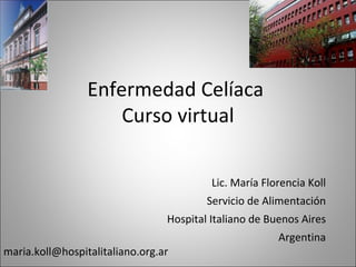 Enfermedad Celíaca  Curso virtual [email_address] Lic. María Florencia Koll Servicio de Alimentación Hospital Italiano de Buenos Aires Argentina 