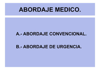 ABORDAJE MEDICO.
A.- ABORDAJE CONVENCIONAL.
B.- ABORDAJE DE URGENCIA.
 