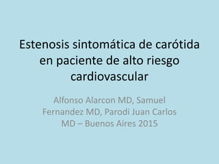Estenosis sintomática de carótida
en paciente de alto riesgo
cardiovascular
Alfonso Alarcon MD, Samuel
Fernandez MD, Parodi Juan Carlos
MD – Buenos Aires 2015
 