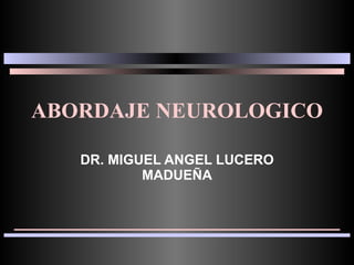 ABORDAJE NEUROLOGICO DR. MIGUEL ANGEL LUCERO MADUEÑA 