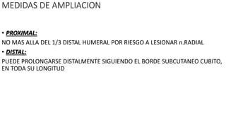 MEDIDAS DE AMPLIACION
• PROXIMAL:
NO MAS ALLA DEL 1/3 DISTAL HUMERAL POR RIESGO A LESIONAR n.RADIAL
• DISTAL:
PUEDE PROLONGARSE DISTALMENTE SIGUIENDO EL BORDE SUBCUTANEO CUBITO,
EN TODA SU LONGITUD
 