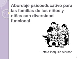 Abordaje psicoeducativo para
las familias de los niños y
niñas con diversidad
funcional
Estela Isequilla Alarcón
1
 