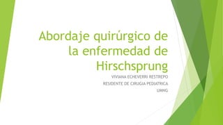 Abordaje quirúrgico de
la enfermedad de
Hirschsprung
VIVIANA ECHEVERRI RESTREPO
RESIDENTE DE CIRUGIA PEDIATRICA
UMNG
 