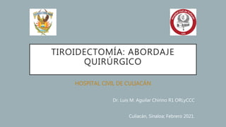 TIROIDECTOMÍA: ABORDAJE
QUIRÚRGICO
HOSPITAL CIVIL DE CULIACÁN
Dr. Luis M. Aguilar Chirino R1 ORLyCCC
Culiacán, Sinaloa; Febrero 2021.
 
