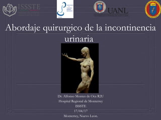 Abordaje quirurgico de la incontinencia
urinaria
Dr. Alfonso Montes de Oca R2U
Hospital Regional de Monterrey
ISSSTE
17/04/17
Monterrey, Nuevo Leon.
 