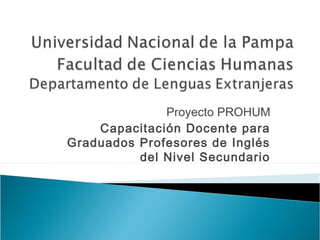 Proyecto PROHUM
Capacitación Docente para
Graduados Profesores de Inglés
del Nivel Secundario
 