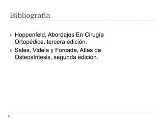 Bibliografía
 Hoppenfeld, Abordajes En Cirugía
Ortopédica, tercera edición.
 Sales, Videla y Forcada, Atlas de
Osteosíntesis, segunda edición.
 