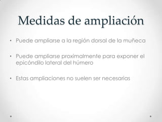 Medidas de ampliación
• Puede ampliarse a la región dorsal de la muñeca

• Puede ampliarse proximalmente para exponer el
  epicóndilo lateral del húmero

• Estas ampliaciones no suelen ser necesarias
 