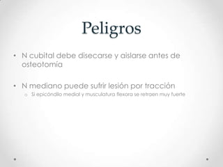 Peligros
• N cubital debe disecarse y aislarse antes de
  osteotomía

• N mediano puede sufrir lesión por tracción
   o Si epicóndilo medial y musculatura flexora se retraen muy fuerte
 