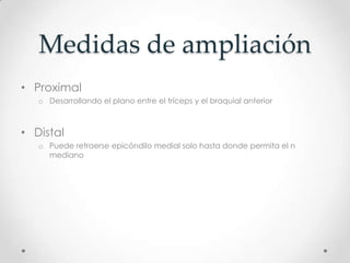 Medidas de ampliación
• Proximal
   o Desarrollando el plano entre el tríceps y el braquial anterior



• Distal
   o Puede retraerse epicóndilo medial solo hasta donde permita el n
     mediano
 