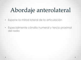 Abordaje anterolateral
• Expone la mitad lateral de la articulación

• Especialmente cóndilo humeral y tercio proximal
  del radio
 