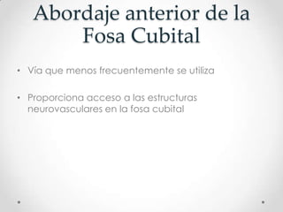 Abordaje anterior de la
       Fosa Cubital
• Vía que menos frecuentemente se utiliza

• Proporciona acceso a las estructuras
  neurovasculares en la fosa cubital
 