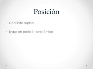 Posición
• Decúbito supino

• Brazo en posición anatómica
 