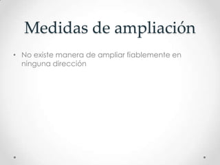 Medidas de ampliación
• No existe manera de ampliar fiablemente en
  ninguna dirección
 
