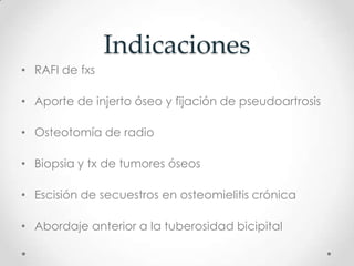 Indicaciones
• RAFI de fxs

• Aporte de injerto óseo y fijación de pseudoartrosis

• Osteotomía de radio

• Biopsia y tx de tumores óseos

• Escisión de secuestros en osteomielitis crónica

• Abordaje anterior a la tuberosidad bicipital
 