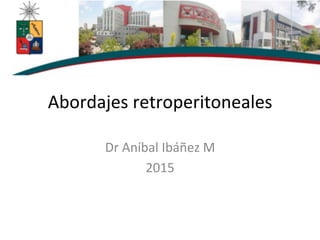 Abordajes	
  retroperitoneales	
  
Dr	
  Aníbal	
  Ibáñez	
  M	
  
2015	
  
 