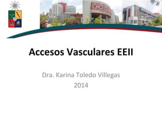 Accesos	
  Vasculares	
  EEII	
  
Dra.	
  Karina	
  Toledo	
  Villegas	
  
2014	
  
 