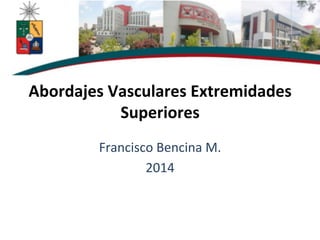 Abordajes	
  Vasculares	
  Extremidades	
  
Superiores	
  
	
  
Francisco	
  Bencina	
  M.	
  
2014	
  
 