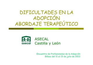 E EDIFICULTADES EN LA
ADOPCIÓNADOPCIÓN
ABORDAJE TERAPEÚTICOABORDAJE TERAPEÚTICO
ASECALASECAL
Castilla y León
Encuentro de Profesionales de la AdopciónEncuentro de Profesionales de la Adopción
Bilbao del 11 al 13 de julio de 2013
 