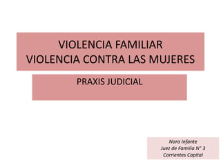 VIOLENCIA FAMILIAR
VIOLENCIA CONTRA LAS MUJERES
PRAXIS JUDICIAL
Nora Infante
Juez de Familia N° 3
Corrientes Capital
 