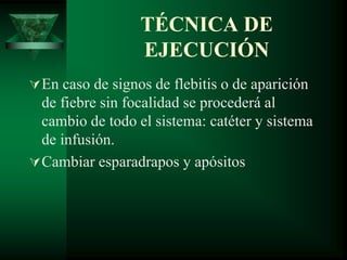 TÉCNICA DE
EJECUCIÓN
En caso de signos de flebitis o de aparición
de fiebre sin focalidad se procederá al
cambio de todo el sistema: catéter y sistema
de infusión.
Cambiar esparadrapos y apósitos
 