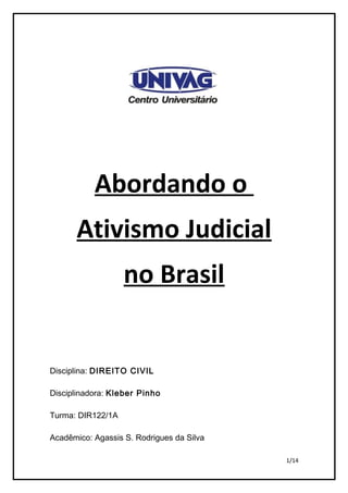 Abordando o
      Ativismo Judicial
                   no Brasil


Disciplina: DIREITO CIVIL

Disciplinadora: Kleber Pinho

Turma: DIR122/1A

Acadêmico: Agassis S. Rodrigues da Silva

                                           1/14
 