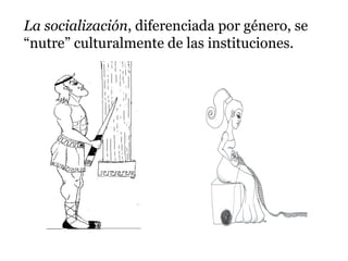 La socialización, diferenciada por género, se
“nutre” culturalmente de las instituciones.
 
