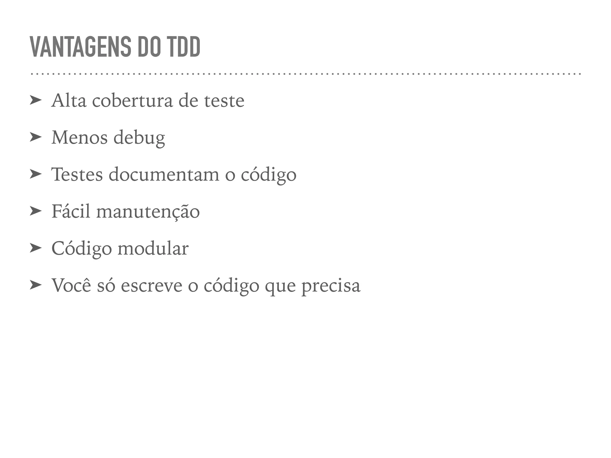 VANTAGENS DO TDD
➤ Alta cobertura de teste
➤ Menos debug
➤ Testes documentam o código
➤ Fácil manutenção
➤ Código modular
➤ Você só escreve o código que precisa
 