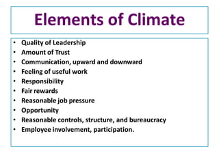 Elements of Climate
• Quality of Leadership
• Amount of Trust
• Communication, upward and downward
• Feeling of useful work
• Responsibility
• Fair rewards
• Reasonable job pressure
• Opportunity
• Reasonable controls, structure, and bureaucracy
• Employee involvement, participation.
 