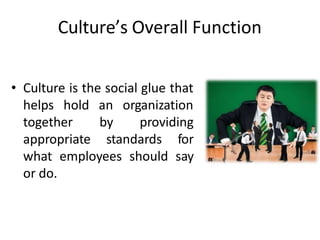 Culture’s Overall Function
• Culture is the social glue that
helps hold an organization
by providing
together
appropriate standards for
what employees should say
or do.
 