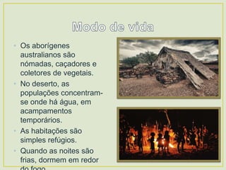 • Os aborígenes
australianos são
nómadas, caçadores e
coletores de vegetais.
• No deserto, as
populações concentramse onde há água, em
acampamentos
temporários.
• As habitações são
simples refúgios.
• Quando as noites são
frias, dormem em redor

 