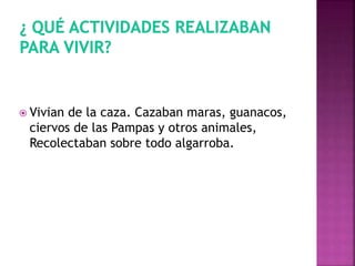 Vivian de la caza. Cazaban maras, guanacos, 
ciervos de las Pampas y otros animales, 
Recolectaban sobre todo algarroba. 
 