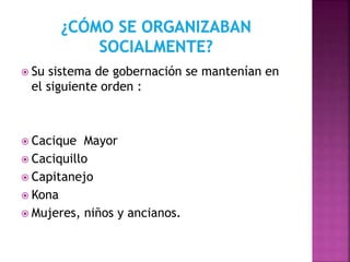  Su sistema de gobernación se mantenían en 
el siguiente orden : 
 Cacique Mayor 
 Caciquillo 
 Capitanejo 
 Kona 
 Mujeres, niños y ancianos. 
 