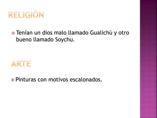  Tenían un dios malo llamado Gualichú y otro 
bueno llamado Soychu. 
 Pinturas con motivos escalonados. 
 