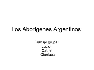 Los Aborígenes Argentinos  Trabajo grupal  Lucio  Catriel  Gianluca  