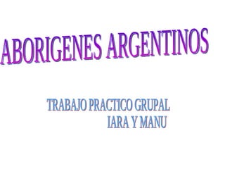 ABORIGENES ARGENTINOS TRABAJO PRACTICO GRUPAL IARA Y MANU 