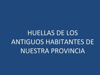 HUELLAS DE LOS
ANTIGUOS HABITANTES DE
NUESTRA PROVINCIA
 