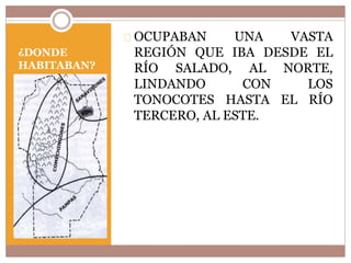 ¿DONDE 
HABITABAN? 
OCUPABAN UNA VASTA 
REGIÓN QUE IBA DESDE EL 
RÍO SALADO, AL NORTE, 
LINDANDO CON LOS 
TONOCOTES HASTA EL RÍO 
TERCERO, AL ESTE. 
 