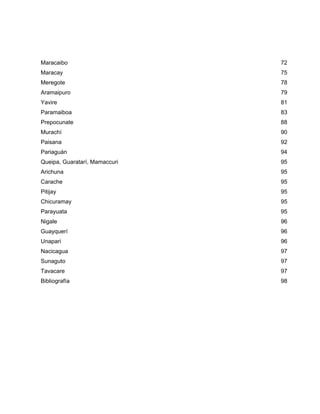 Maracaibo 72
Maracay 75
Meregote 78
Aramaipuro 79
Yavire 81
Paramaiboa 83
Prepocunate 88
Murachí 90
Paisana 92
Pariaguán 94
Queipa, Guaratarí, Mamaccuri 95
Arichuna 95
Carache 95
Pitijay 95
Chicuramay 95
Parayuata 95
Nigale 96
Guayquerí 96
Unapari 96
Nacicagua 97
Sunaguto 97
Tavacare 97
Bibliografía 98
 