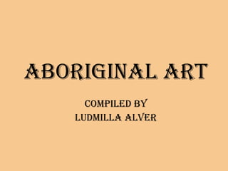 ABORIGINAL ART Compiled by LUDMILLA ALVER 