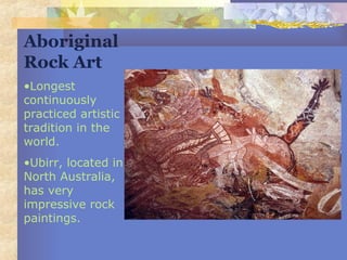 Aboriginal
Rock Art
•Longest
continuously
practiced artistic
tradition in the
world.
•Ubirr, located in
North Australia,
has very
impressive rock
paintings.
 