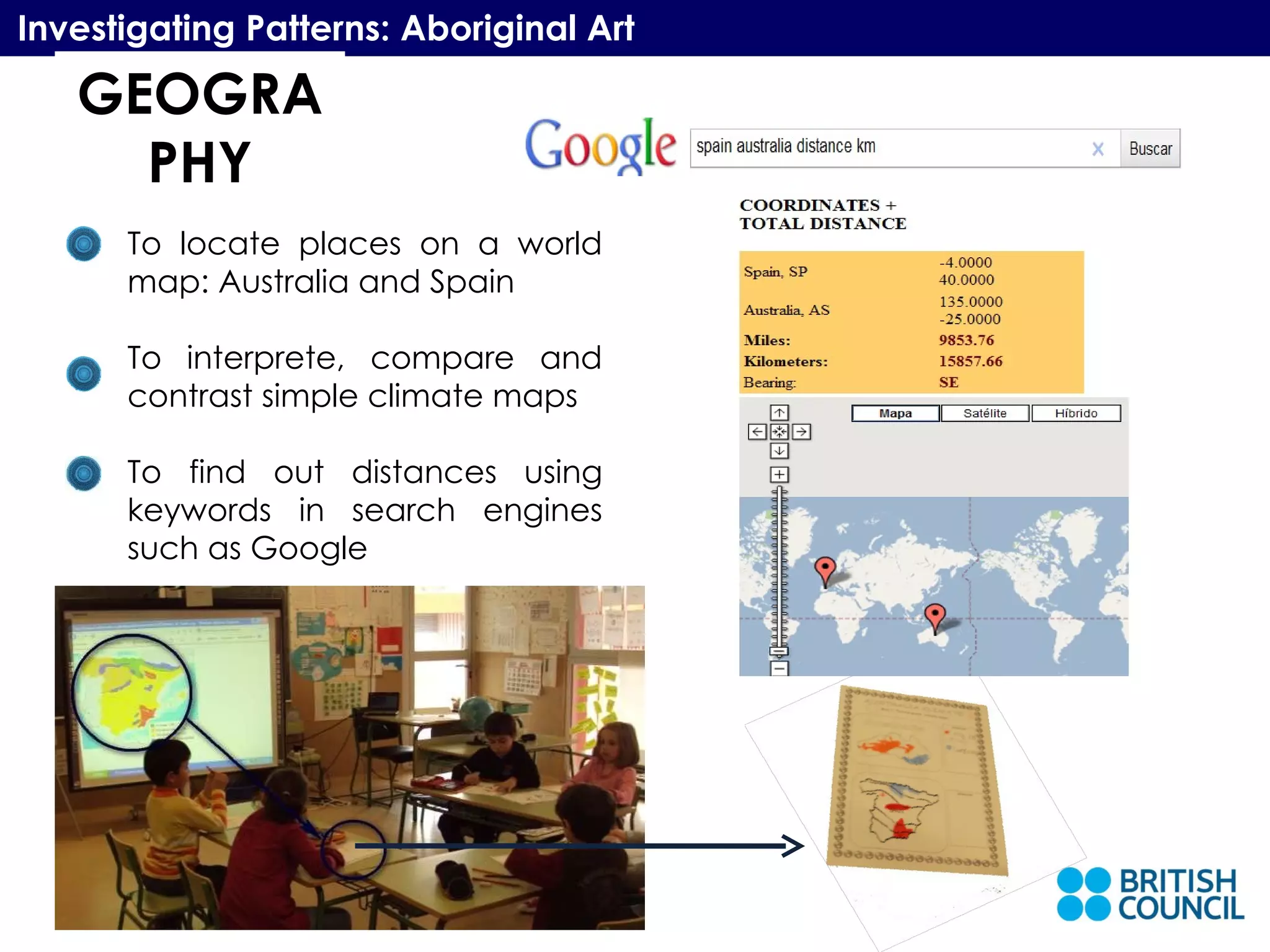 GEOGRAPHY Investigating Patterns: Aboriginal Art To locate places on a world map: Australia and Spain To interprete, compare and contrast simple climate maps To find out distances using keywords in search engines such as Google 