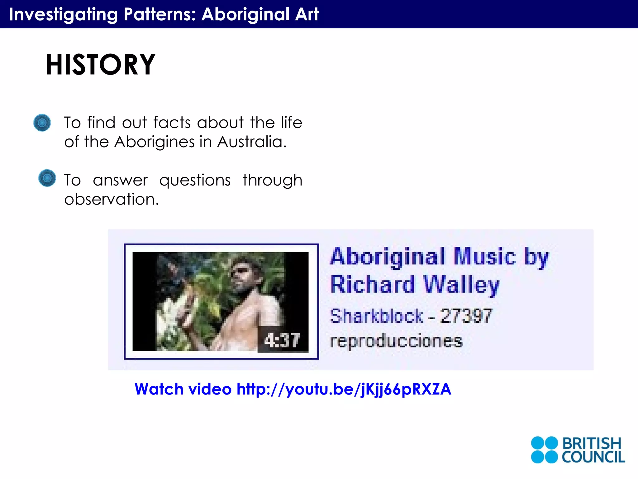 HISTORY Investigating Patterns: Aboriginal Art To find out facts about the life of the Aborigines in Australia. To answer questions through observation. Watch video  http://youtu.be/jKjj66pRXZA   