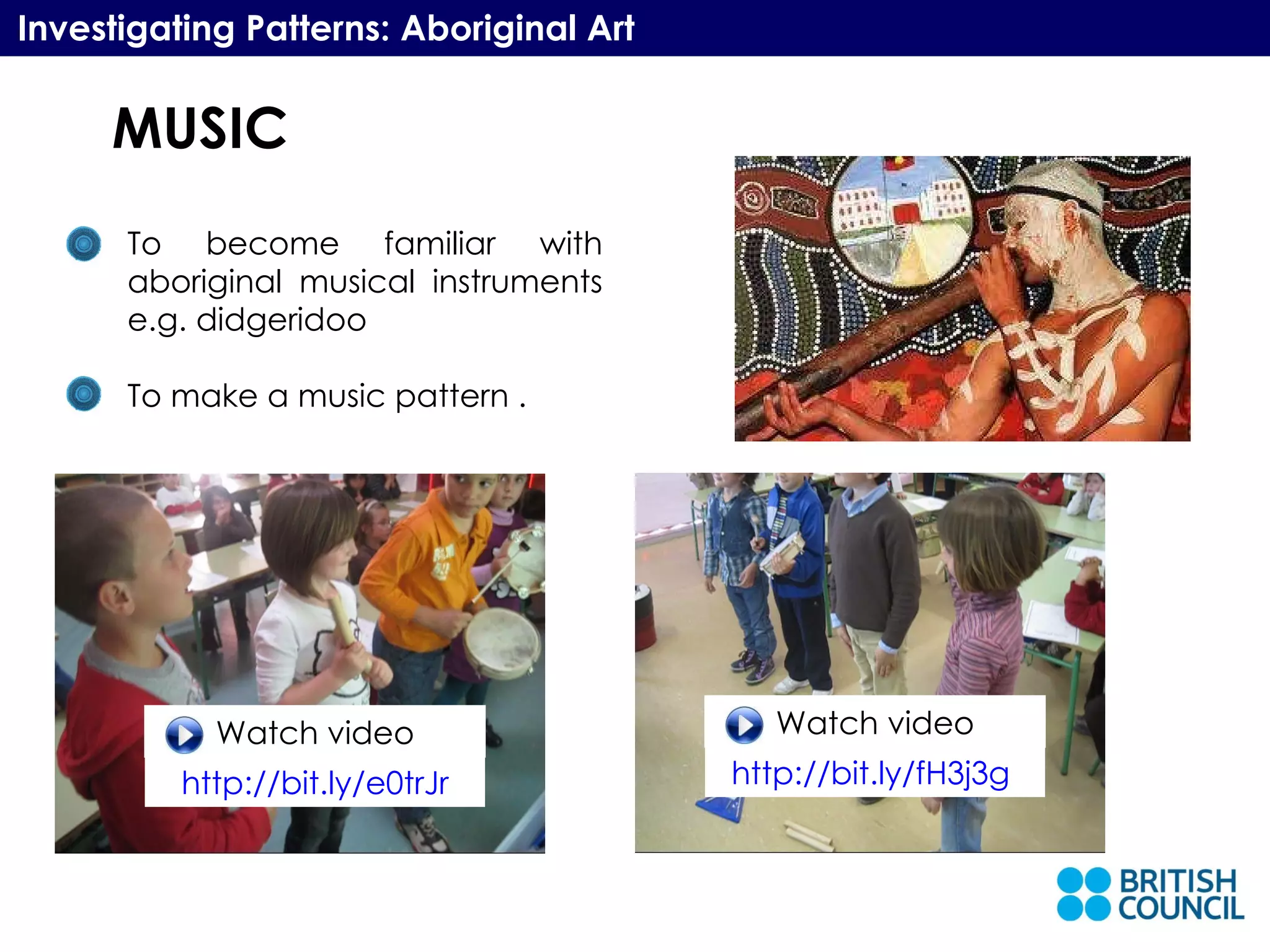 MUSIC Investigating Patterns: Aboriginal Art To become familiar with aboriginal musical instruments e.g. didgeridoo To make a music pattern . http://bit.ly/e0trJr Watch video http://bit.ly/fH3j3g   Watch video 