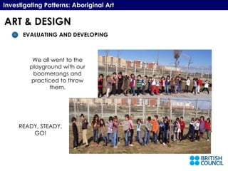 Investigating Patterns: Aboriginal Art EVALUATING AND DEVELOPING We all went to the playground with our boomerangs and practiced to throw them. READY, STEADY, GO! ART & DESIGN 